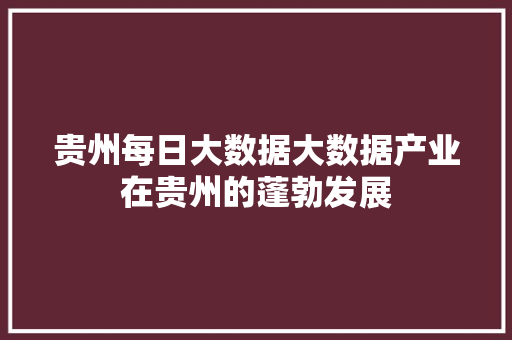 贵州每日大数据大数据产业在贵州的蓬勃发展  第1张