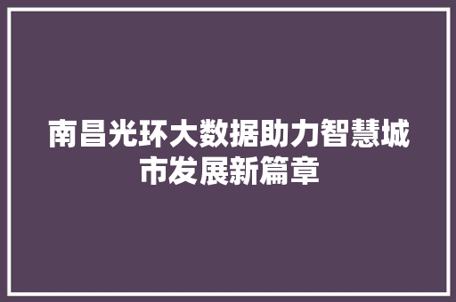 南昌光环大数据助力智慧城市发展新篇章  第1张