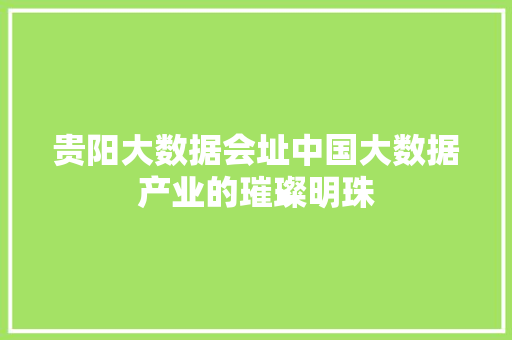 贵阳大数据会址中国大数据产业的璀璨明珠  第1张