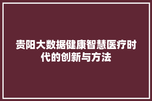 贵阳大数据健康智慧医疗时代的创新与方法  第1张
