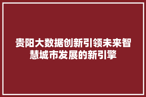 贵阳大数据创新引领未来智慧城市发展的新引擎  第1张
