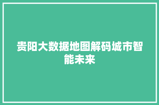 贵阳大数据地图解码城市智能未来  第1张