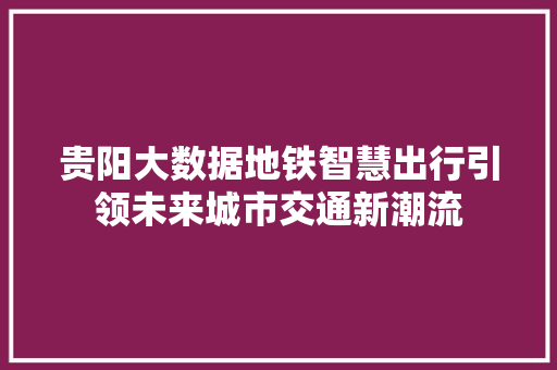 贵阳大数据地铁智慧出行引领未来城市交通新潮流  第1张