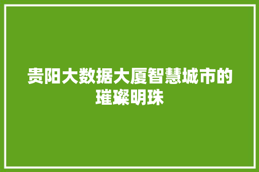 贵阳大数据大厦智慧城市的璀璨明珠  第1张