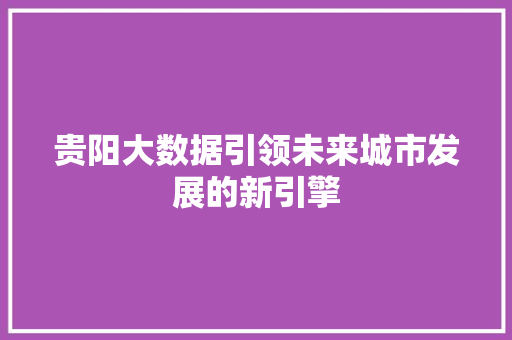贵阳大数据引领未来城市发展的新引擎  第1张