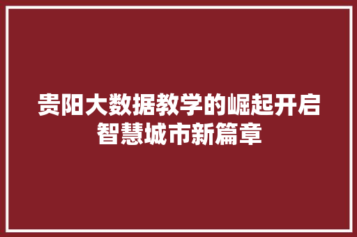贵阳大数据教学的崛起开启智慧城市新篇章  第1张