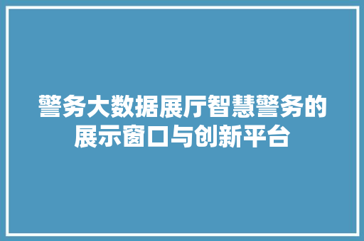 警务大数据展厅智慧警务的展示窗口与创新平台  第1张