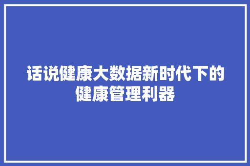 话说健康大数据新时代下的健康管理利器  第1张