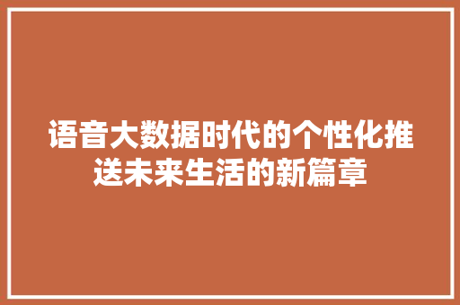 语音大数据时代的个性化推送未来生活的新篇章