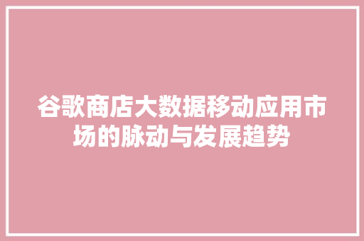 谷歌商店大数据移动应用市场的脉动与发展趋势  第1张
