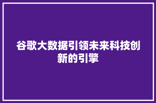 谷歌大数据引领未来科技创新的引擎  第1张