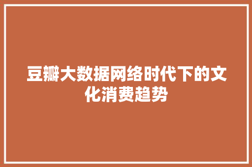 豆瓣大数据网络时代下的文化消费趋势