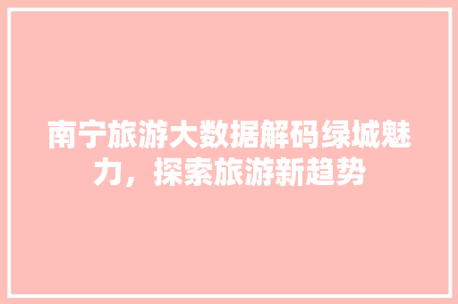 南宁旅游大数据解码绿城魅力，探索旅游新趋势  第1张