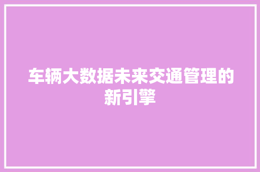 车辆大数据未来交通管理的新引擎  第1张