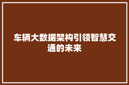车辆大数据架构引领智慧交通的未来  第1张