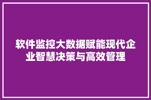 软件监控大数据赋能现代企业智慧决策与高效管理  第1张