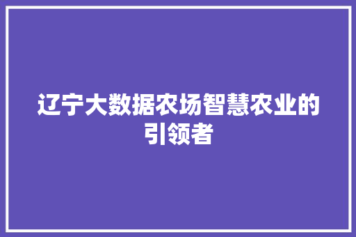 辽宁大数据农场智慧农业的引领者  第1张