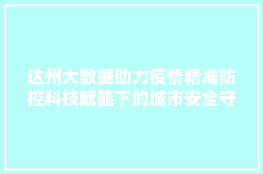 达州大数据助力疫情精准防控科技赋能下的城市安全守护  第1张