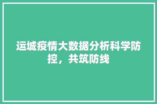 运城疫情大数据分析科学防控，共筑防线  第1张