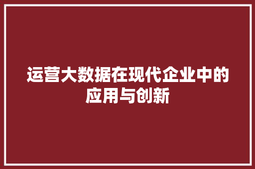 运营大数据在现代企业中的应用与创新  第1张