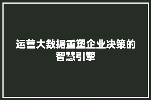 运营大数据重塑企业决策的智慧引擎