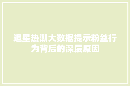 追星热潮大数据提示粉丝行为背后的深层原因