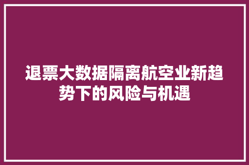 退票大数据隔离航空业新趋势下的风险与机遇