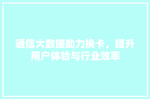 通信大数据助力换卡，提升用户体验与行业效率  第1张