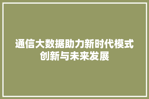 通信大数据助力新时代模式创新与未来发展  第1张
