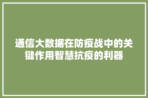 通信大数据在防疫战中的关键作用智慧抗疫的利器  第1张