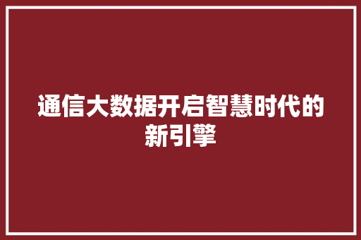 通信大数据开启智慧时代的新引擎  第1张