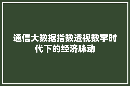 通信大数据指数透视数字时代下的经济脉动  第1张