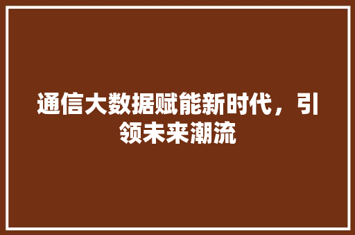 通信大数据赋能新时代，引领未来潮流  第1张