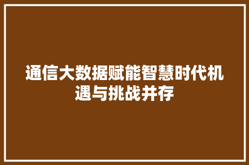 通信大数据赋能智慧时代机遇与挑战并存  第1张