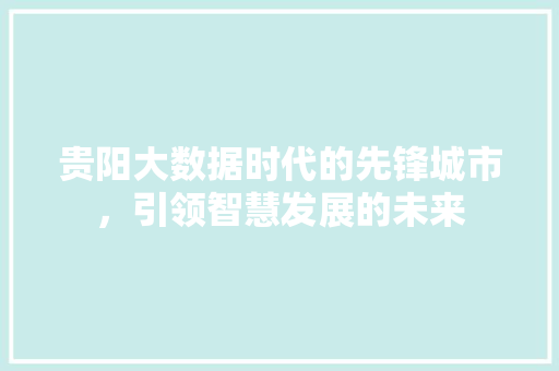 贵阳大数据时代的先锋城市，引领智慧发展的未来  第1张