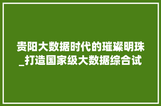 贵阳大数据时代的璀璨明珠_打造国家级大数据综合试验区  第1张