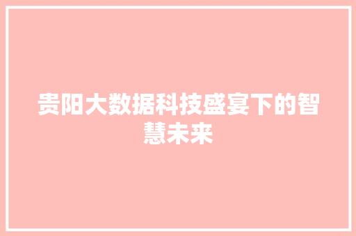 贵阳大数据科技盛宴下的智慧未来  第1张