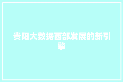 贵阳大数据西部发展的新引擎  第1张