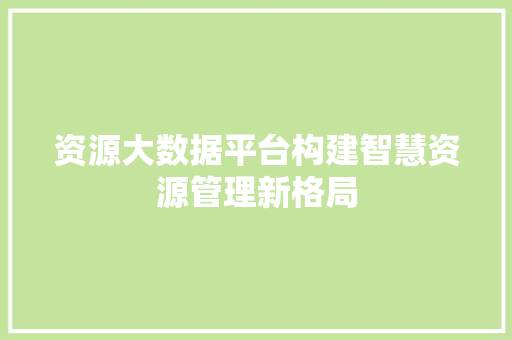 资源大数据平台构建智慧资源管理新格局