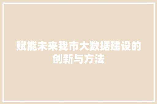 赋能未来我市大数据建设的创新与方法  第1张
