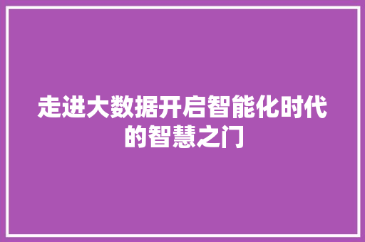 走进大数据开启智能化时代的智慧之门  第1张