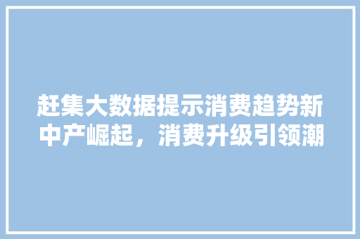赶集大数据提示消费趋势新中产崛起，消费升级引领潮流