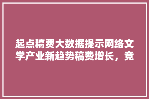 起点稿费大数据提示网络文学产业新趋势稿费增长，竞争加剧