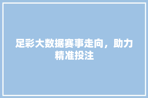 足彩大数据赛事走向，助力精准投注