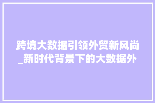 跨境大数据引领外贸新风尚_新时代背景下的大数据外贸战略
