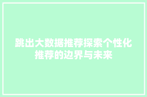 跳出大数据推荐探索个性化推荐的边界与未来