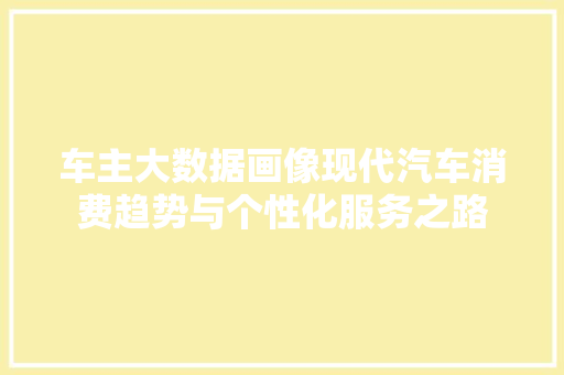 车主大数据画像现代汽车消费趋势与个性化服务之路