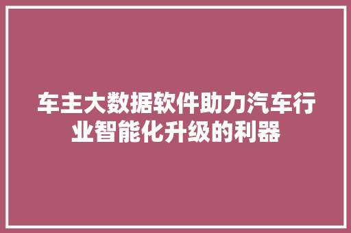 车主大数据软件助力汽车行业智能化升级的利器