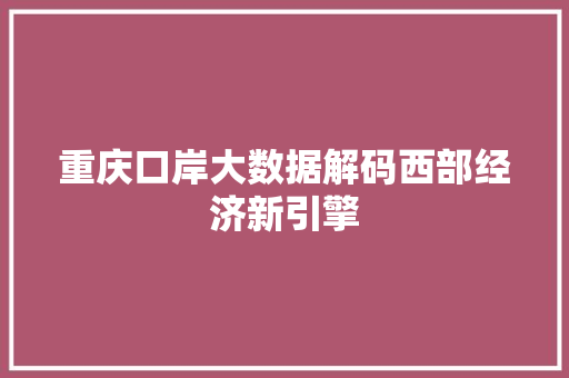 重庆口岸大数据解码西部经济新引擎  第1张