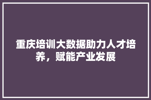 重庆培训大数据助力人才培养，赋能产业发展  第1张